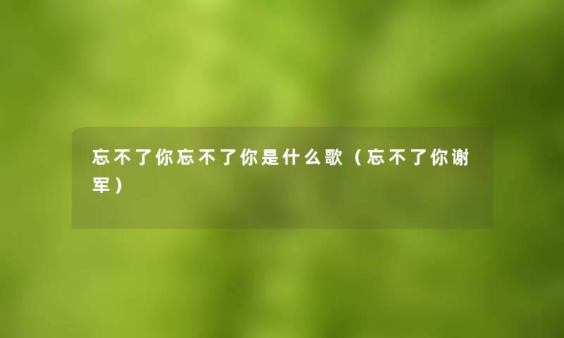 忘不了你忘不了你是什么歌（忘不了你谢军）