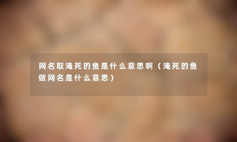 网名取淹鱼是什么意思啊（淹鱼做网名是什么意思）