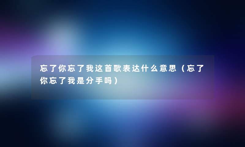 忘了你忘了我这首歌表达什么意思（忘了你忘了我是分手吗）