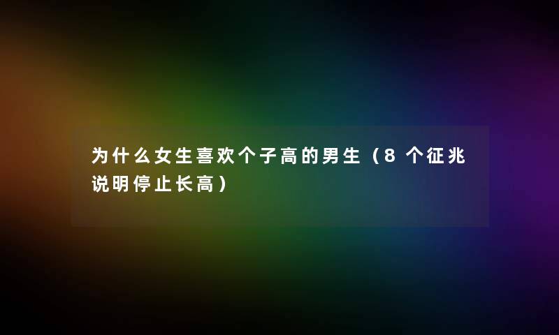 为什么女生喜欢个子高的男生（8个征兆说明停止长高）