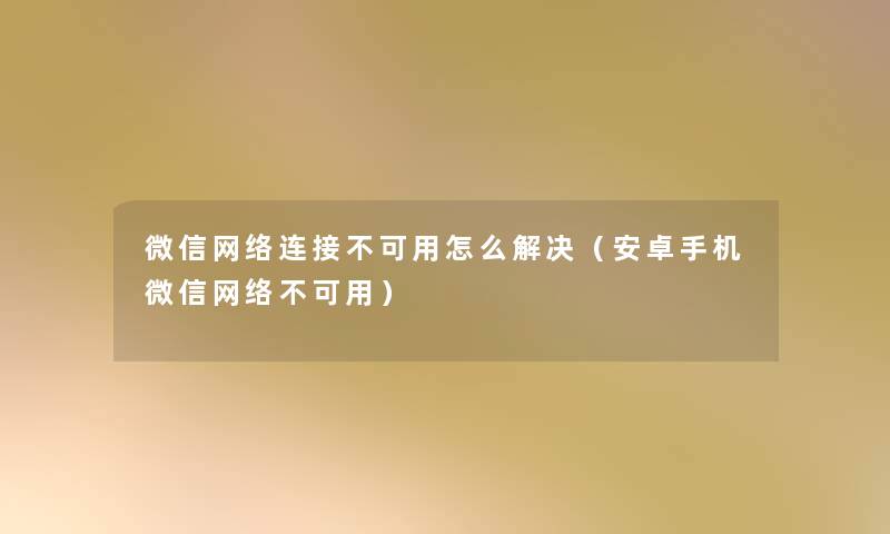 微信网络连接不可用怎么解决（安卓手机微信网络不可用）