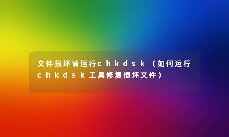 文件损坏请运行chkdsk（如何运行chkdsk工具修复损坏文件）