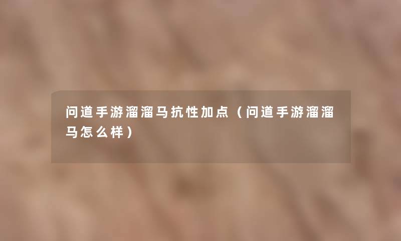 问道手游溜溜马抗性加点（问道手游溜溜马怎么样）