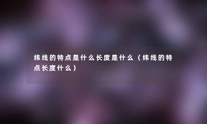 纬线的特点是什么长度是什么（纬线的特点长度什么）