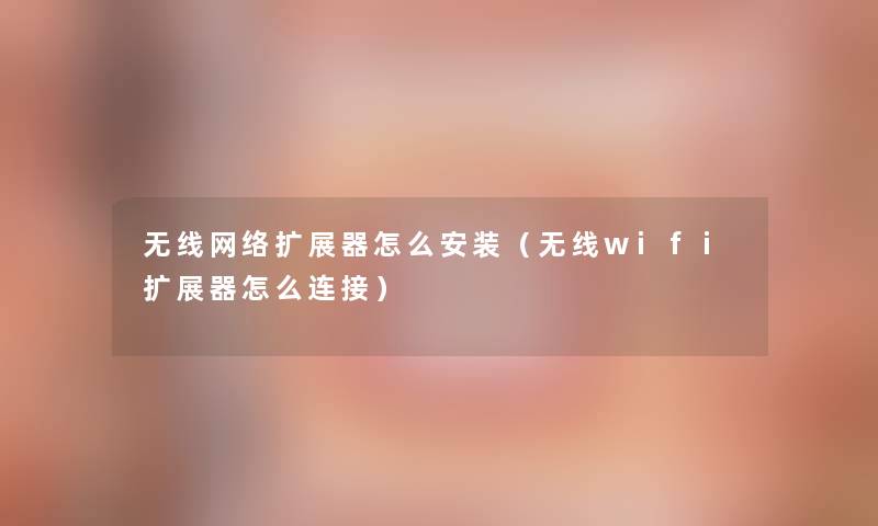 无线网络扩展器怎么安装（无线wifi扩展器怎么连接）