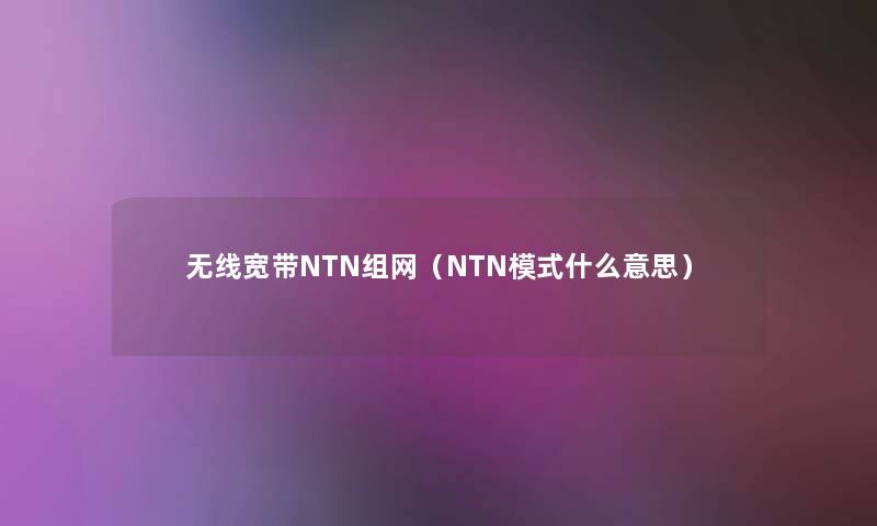 无线宽带NTN组网（NTN模式什么意思）