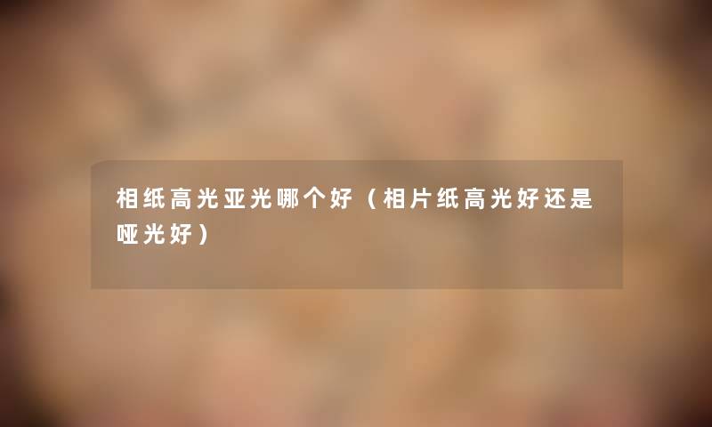 相纸高光亚光哪个好（相片纸高光好还是哑光好）