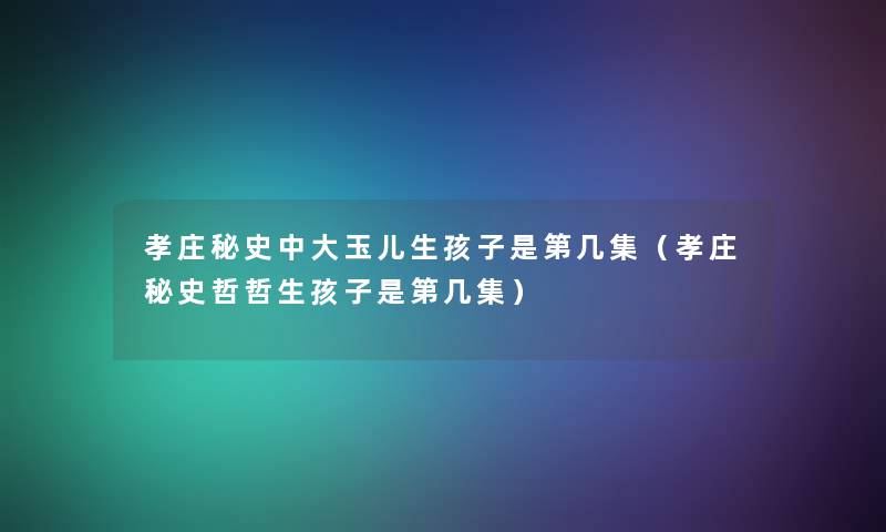 孝庄秘史中大玉儿生孩子是第几集（孝庄秘史哲哲生孩子是第几集）