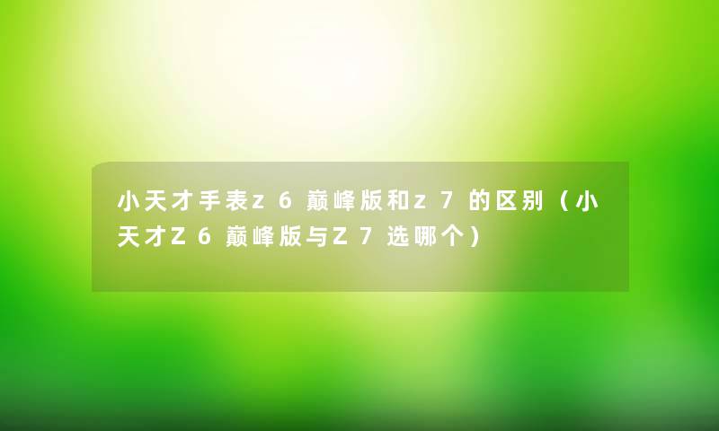 小天才手表z6巅峰版和z7的区别（小天才Z6巅峰版与Z7选哪个）