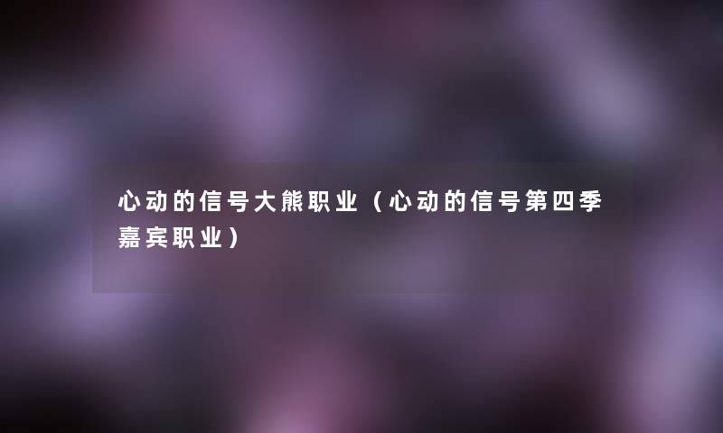 心动的信号大熊职业（心动的信号第四季嘉宾职业）