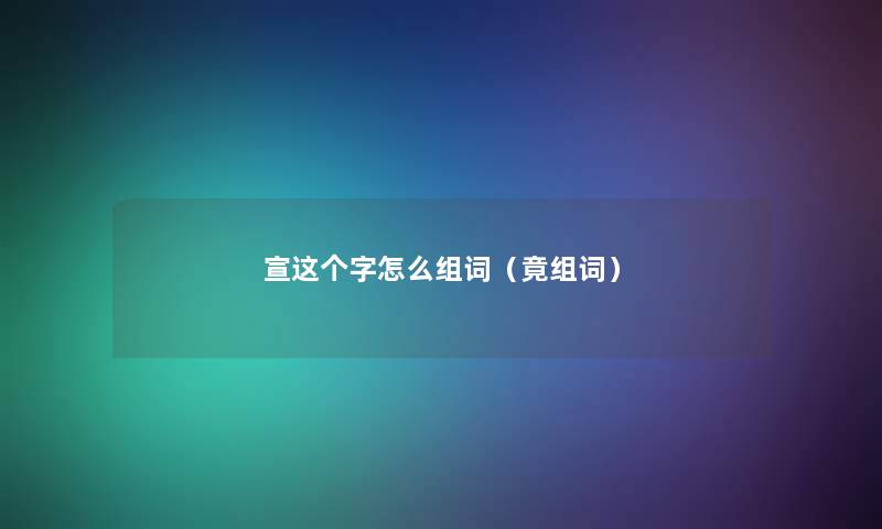 宣这个字怎么组词（竟组词）