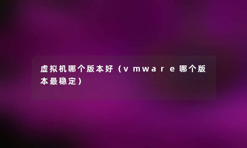 机哪个版本好（vmware哪个版本稳定）