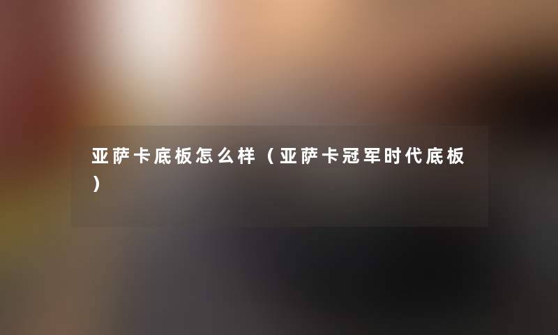 亚萨卡底板怎么样（亚萨卡冠军时代底板）