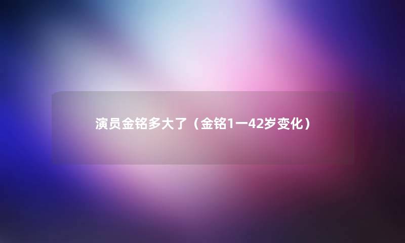 演员金铭多大了（金铭1一42岁变化）