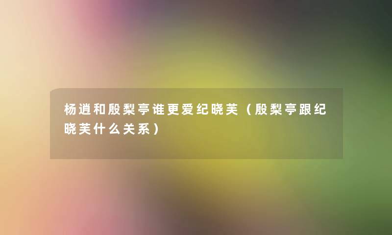 杨逍和殷梨亭谁更爱纪晓芙（殷梨亭跟纪晓芙什么关系）