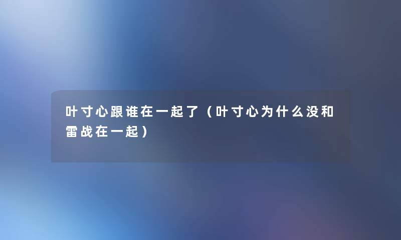 叶寸心跟谁在一起了（叶寸心为什么没和雷战在一起）