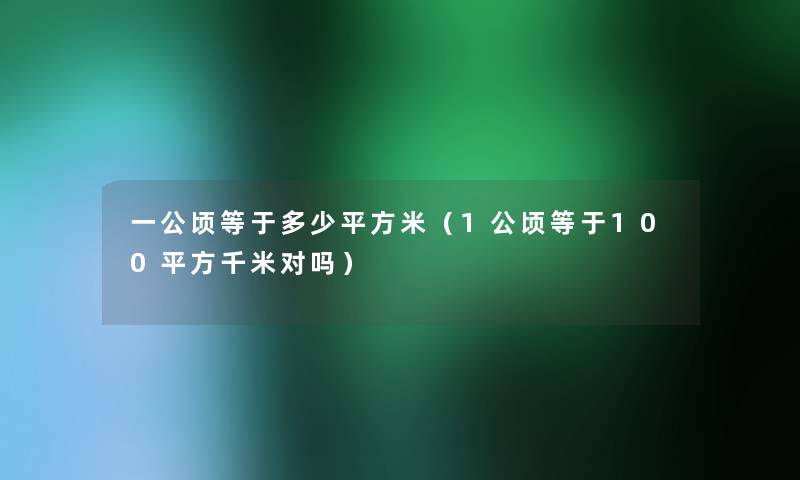 一公顷等于多少平方米（1公顷等于100平方千米对吗）