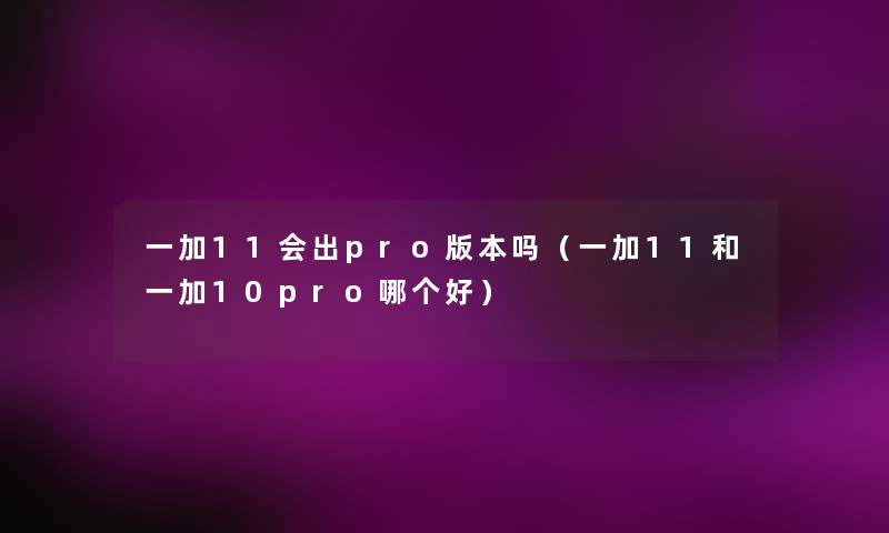 一加11会出pro版本吗（一加11和一加10pro哪个好）