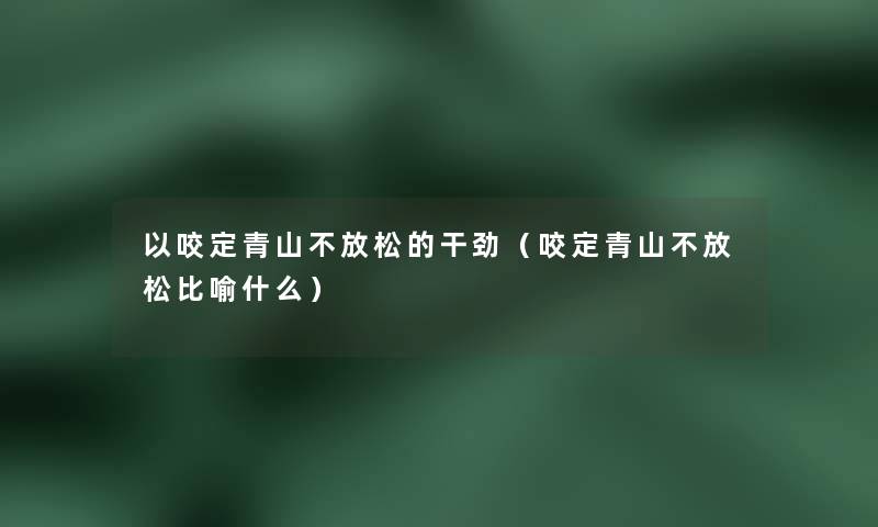 以咬定青山不放松的干劲（咬定青山不放松比喻什么）