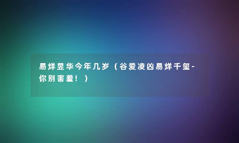 易烊昱华今年几岁（谷爱凌凶易烊千玺-你别害羞!）