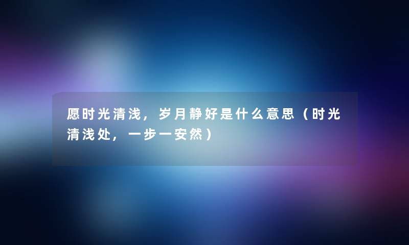 愿时光清浅,岁月静好是什么意思（时光清浅处,一步一安然）