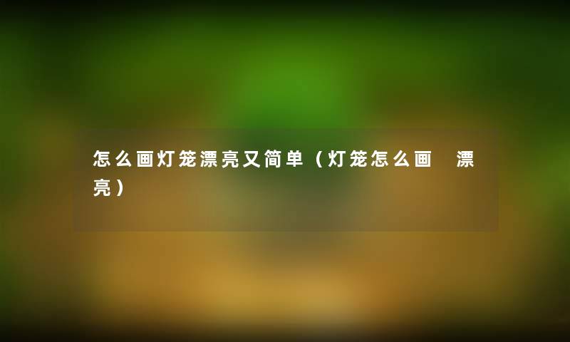 怎么画灯笼漂亮又简单（灯笼怎么画 漂亮）