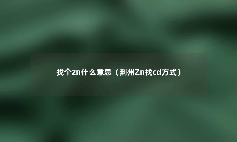 找个zn什么意思（荆州Zn找cd方式）