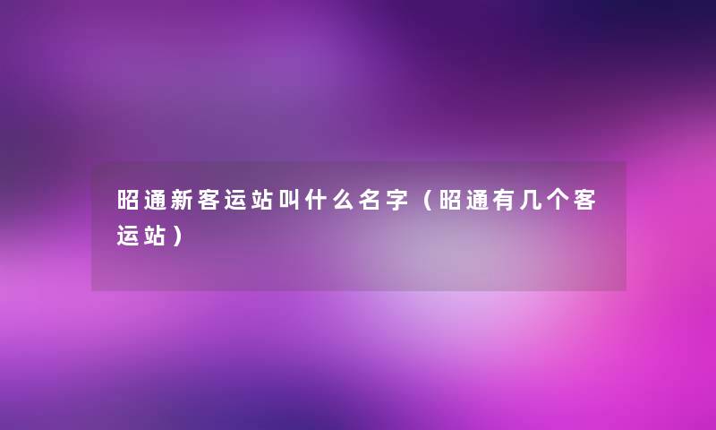 昭通新客运站叫什么名字（昭通有几个客运站）