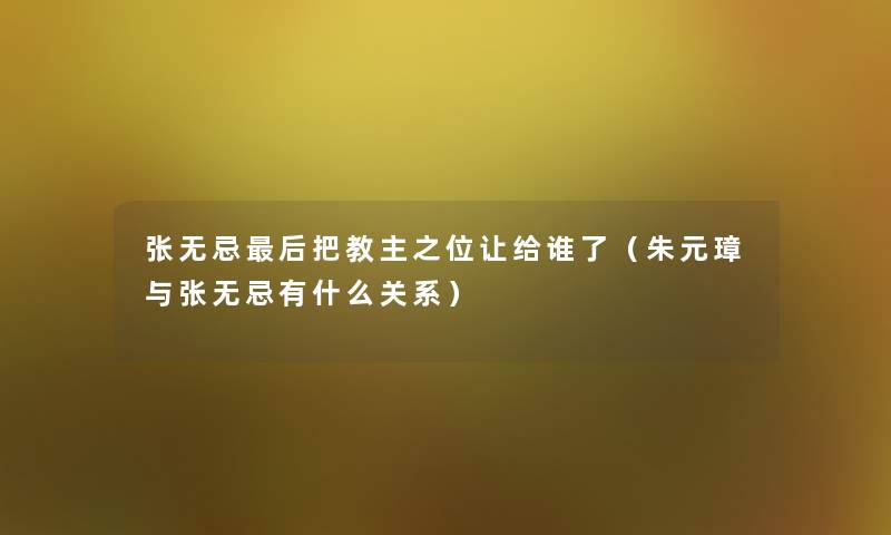 张无忌这里要说把教主之位让给谁了（朱元璋与张无忌有什么关系）