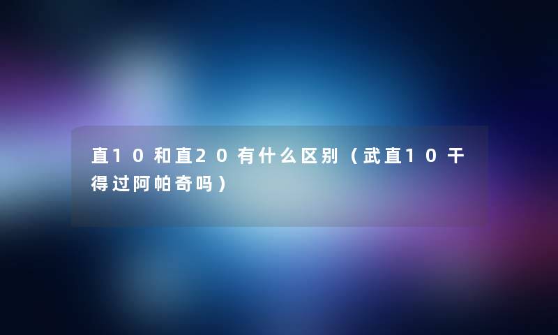 直10和直20有什么区别（武直10干得过阿帕奇吗）