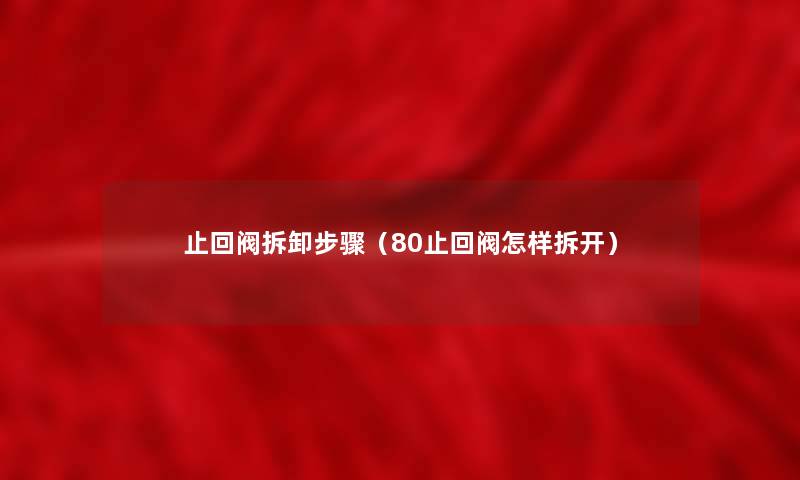 止回阀拆卸步骤（80止回阀怎样拆开）