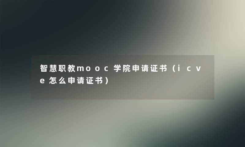 职教mooc学院申请证书（icve怎么申请证书）