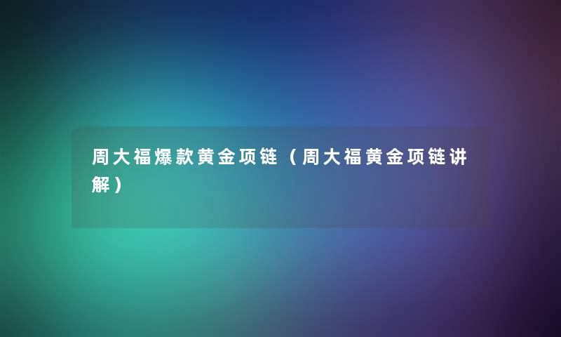 周大福爆款黄金项链（周大福黄金项链讲解）