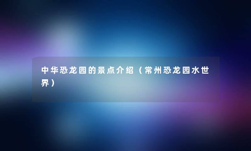 中华恐龙园的景点介绍（常州恐龙园水世界）