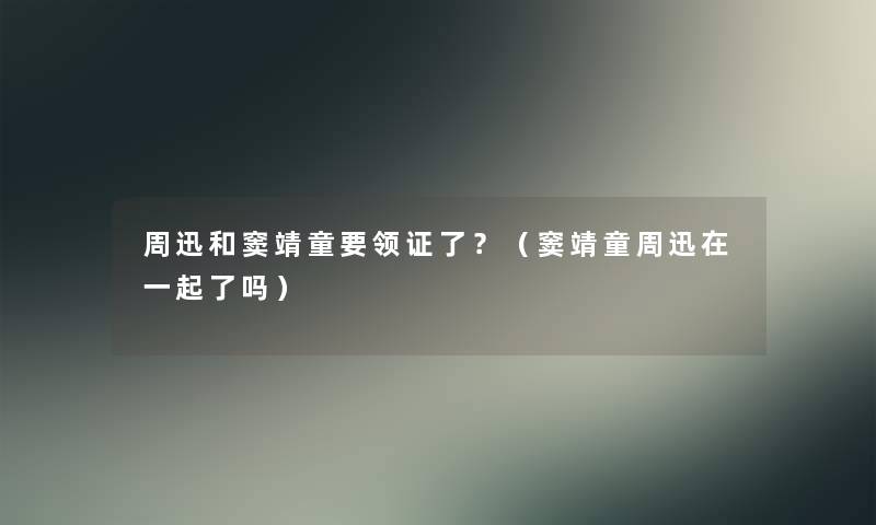 周迅和窦靖童要领证了？（窦靖童周迅在一起了吗）