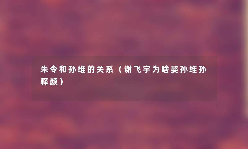 朱令和孙维的关系（谢飞宇为啥娶孙维孙释颜）