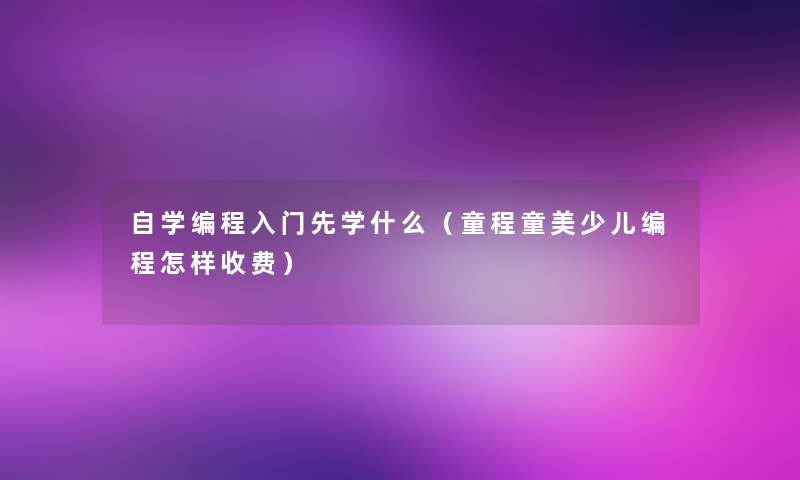 自学编程入门先学什么（童程童美少儿编程怎样收费）