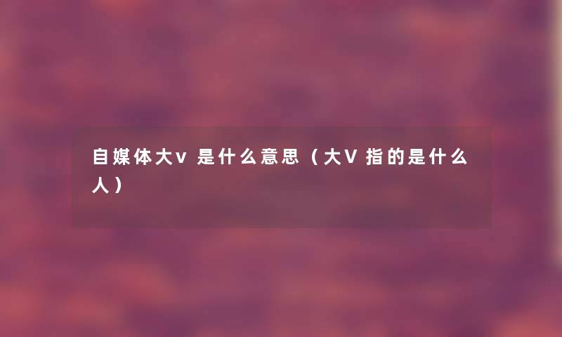 自媒体大v是什么意思（大V指的是什么人）