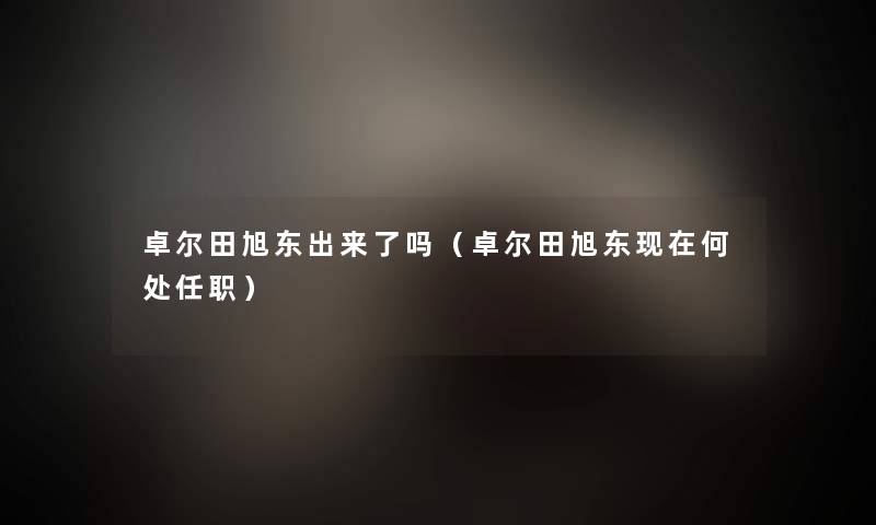 卓尔田旭东出来了吗（卓尔田旭东现在何处任职）