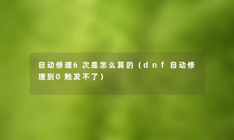 自动修理6次是怎么算的（dnf自动修理到0触发不了）