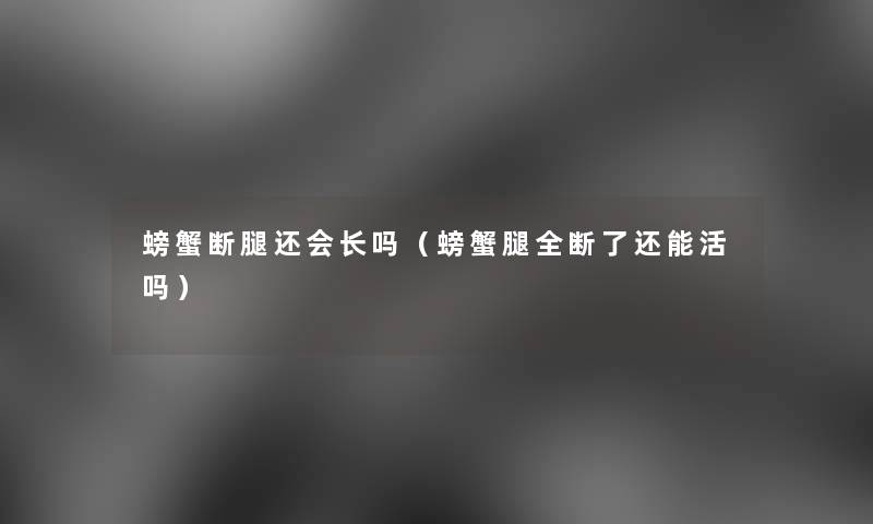 螃蟹断腿还会长吗（螃蟹腿全断了还能活吗）