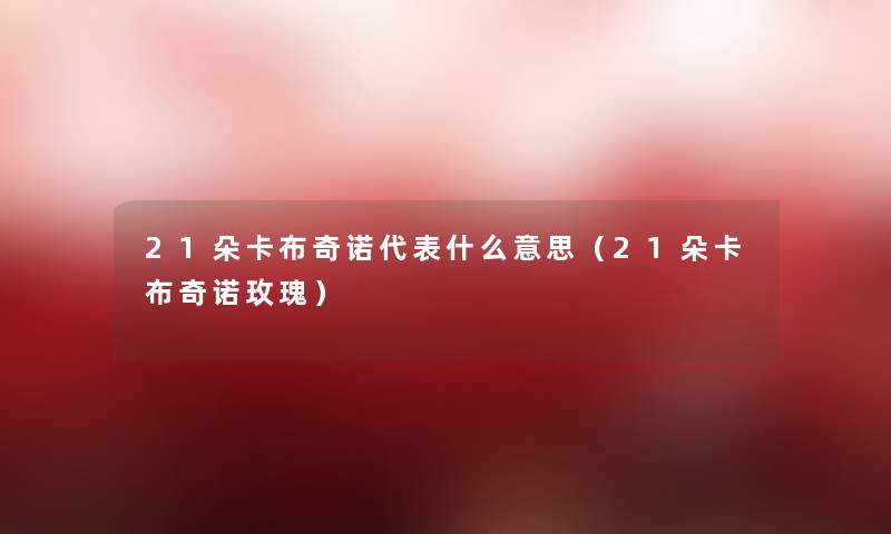 21朵卡布奇诺代表什么意思（21朵卡布奇诺玫瑰）