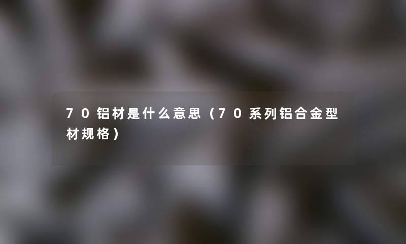 70铝材是什么意思（70系列铝合金型材规格）