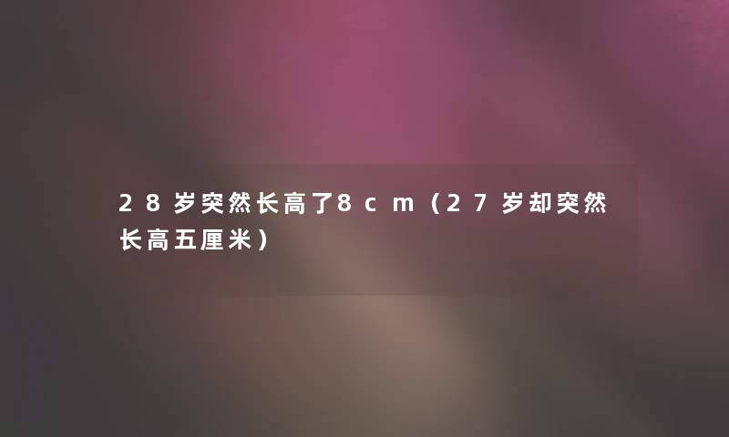 28岁突然长高了8cm（27岁却突然长高五厘米）