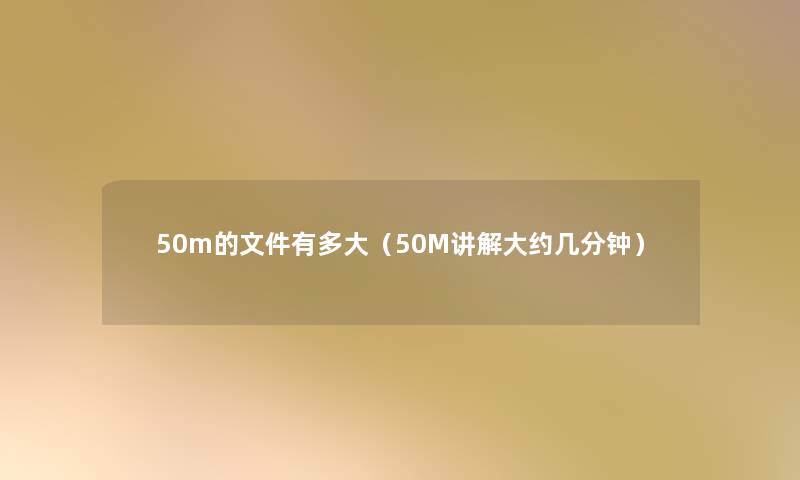 50m的文件有多大（50M讲解大约几分钟）