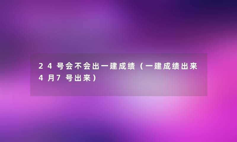 24号会不会出一建成绩（一建成绩出来4月7号出来）