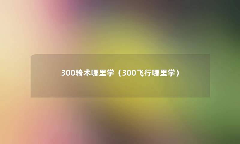 300骑术哪里学（300飞行哪里学）