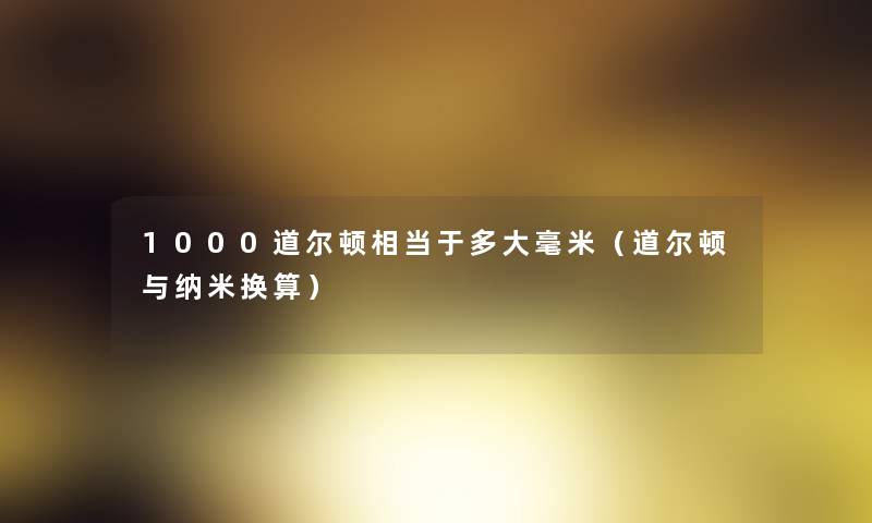 1000道尔顿相当于多大毫米（道尔顿与纳米换算）