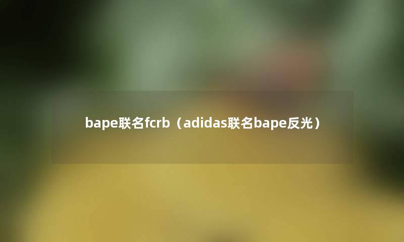 bape联名fcrb（adidas联名bape反光）