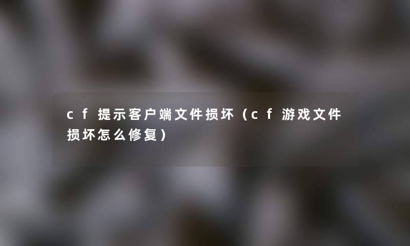 cf提示客户端文件损坏（cf游戏文件损坏怎么修复）